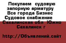 Покупаем  судовую запорную арматуру - Все города Бизнес » Судовое снабжение   . Сахалинская обл.,Южно-Сахалинск г.